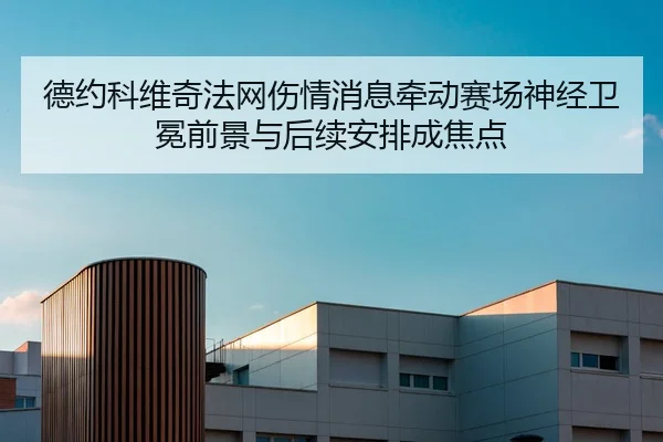德约科维奇法网伤情消息牵动赛场神经卫冕前景与后续安排成焦点