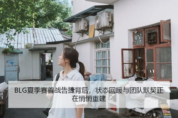 BLG夏季赛首战告捷背后，状态回暖与团队默契正在悄悄重建